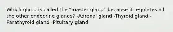 Which gland is called the "master gland" because it regulates all the other endocrine glands? -Adrenal gland -Thyroid gland -Parathyroid gland -Pituitary gland