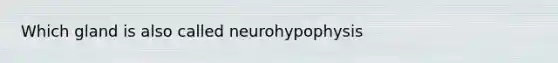 Which gland is also called neurohypophysis