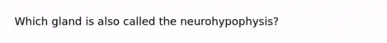 Which gland is also called the​ neurohypophysis?