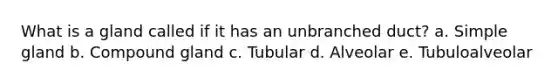 What is a gland called if it has an unbranched duct? a. Simple gland b. Compound gland c. Tubular d. Alveolar e. Tubuloalveolar