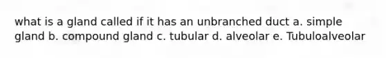 what is a gland called if it has an unbranched duct a. simple gland b. compound gland c. tubular d. alveolar e. Tubuloalveolar