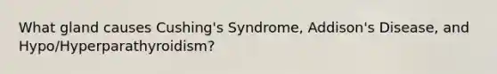 What gland causes Cushing's Syndrome, Addison's Disease, and Hypo/Hyperparathyroidism?