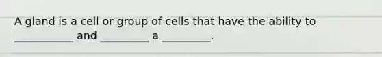 A gland is a cell or group of cells that have the ability to ___________ and _________ a _________.