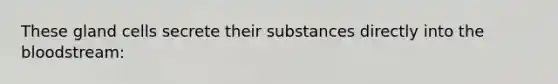 These gland cells secrete their substances directly into the bloodstream: