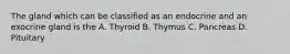 The gland which can be classified as an endocrine and an exocrine gland is the A. Thyroid B. Thymus C. Pancreas D. Pituitary