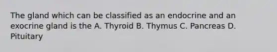 The gland which can be classified as an endocrine and an exocrine gland is the A. Thyroid B. Thymus C. Pancreas D. Pituitary