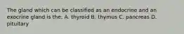 The gland which can be classified as an endocrine and an exocrine gland is the: A. thyroid B. thymus C. pancreas D. pituitary