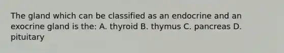 The gland which can be classified as an endocrine and an exocrine gland is the: A. thyroid B. thymus C. pancreas D. pituitary