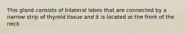 This gland consists of bilateral lobes that are connected by a narrow strip of thyroid tissue and it is located at the front of the neck