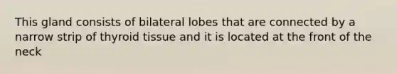 This gland consists of bilateral lobes that are connected by a narrow strip of thyroid tissue and it is located at the front of the neck