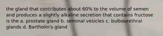 the gland that contributes about 60% to the volume of semen and produces a slightly alkaline secretion that contains fructose is the a. prostate gland b. seminal vesicles c. bulbourethral glands d. Bartholin's gland