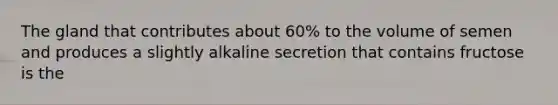 The gland that contributes about 60% to the volume of semen and produces a slightly alkaline secretion that contains fructose is the