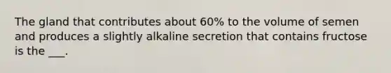 The gland that contributes about 60% to the volume of semen and produces a slightly alkaline secretion that contains fructose is the ___.