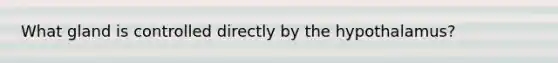 What gland is controlled directly by the hypothalamus?