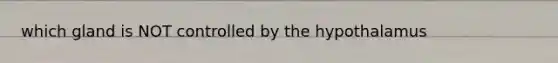 which gland is NOT controlled by the hypothalamus