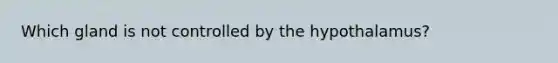 Which gland is not controlled by the hypothalamus?