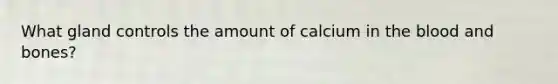 What gland controls the amount of calcium in <a href='https://www.questionai.com/knowledge/k7oXMfj7lk-the-blood' class='anchor-knowledge'>the blood</a> and bones?