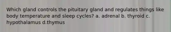 Which gland controls the pituitary gland and regulates things like body temperature and sleep cycles? a. adrenal b. thyroid c. hypothalamus d.thymus