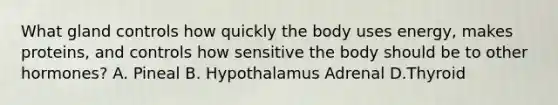 What gland controls how quickly the body uses energy, makes proteins, and controls how sensitive the body should be to other hormones? A. Pineal B. Hypothalamus Adrenal D.Thyroid