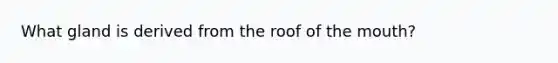 What gland is derived from the roof of the mouth?