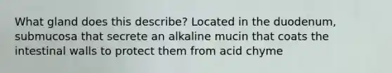 What gland does this describe? Located in the duodenum, submucosa that secrete an alkaline mucin that coats the intestinal walls to protect them from acid chyme