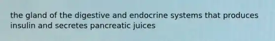 the gland of the digestive and endocrine systems that produces insulin and secretes pancreatic juices