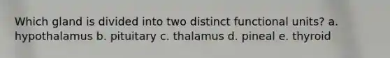 Which gland is divided into two distinct functional units? a. hypothalamus b. pituitary c. thalamus d. pineal e. thyroid