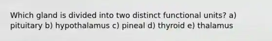 Which gland is divided into two distinct functional units? a) pituitary b) hypothalamus c) pineal d) thyroid e) thalamus