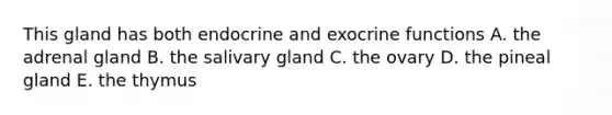 This gland has both endocrine and exocrine functions A. the adrenal gland B. the salivary gland C. the ovary D. the pineal gland E. the thymus