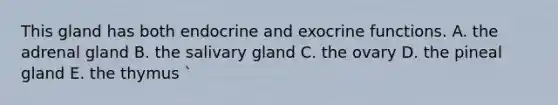 This gland has both endocrine and exocrine functions. A. the adrenal gland B. the salivary gland C. the ovary D. the pineal gland E. the thymus `