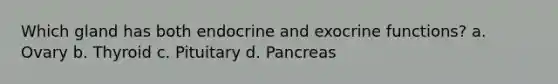 Which gland has both endocrine and exocrine functions? a. Ovary b. Thyroid c. Pituitary d. Pancreas