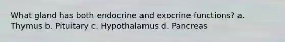 What gland has both endocrine and exocrine functions? a. Thymus b. Pituitary c. Hypothalamus d. Pancreas