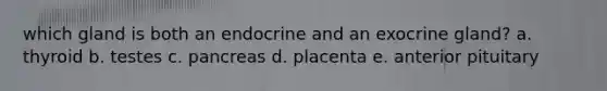 which gland is both an endocrine and an exocrine gland? a. thyroid b. testes c. pancreas d. placenta e. anterior pituitary