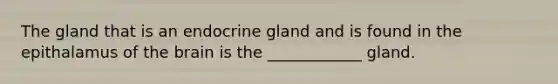 The gland that is an endocrine gland and is found in the epithalamus of the brain is the ____________ gland.