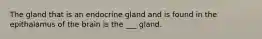 The gland that is an endocrine gland and is found in the epithalamus of the brain is the ___ gland.