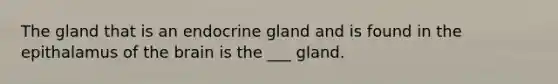 The gland that is an endocrine gland and is found in the epithalamus of the brain is the ___ gland.