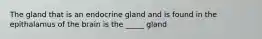 The gland that is an endocrine gland and is found in the epithalamus of the brain is the _____ gland