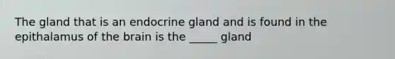 The gland that is an endocrine gland and is found in the epithalamus of the brain is the _____ gland