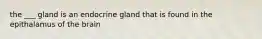 the ___ gland is an endocrine gland that is found in the epithalamus of the brain