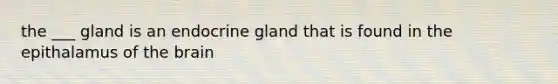 the ___ gland is an endocrine gland that is found in the epithalamus of <a href='https://www.questionai.com/knowledge/kLMtJeqKp6-the-brain' class='anchor-knowledge'>the brain</a>