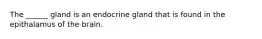 The ______ gland is an endocrine gland that is found in the epithalamus of the brain.