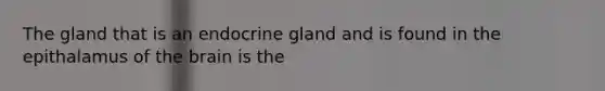 The gland that is an endocrine gland and is found in the epithalamus of the brain is the