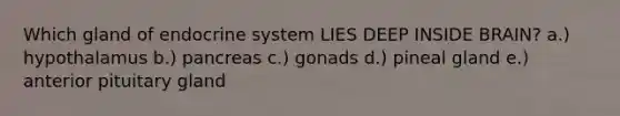 Which gland of endocrine system LIES DEEP INSIDE BRAIN? a.) hypothalamus b.) pancreas c.) gonads d.) pineal gland e.) anterior pituitary gland