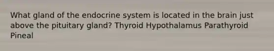 What gland of the endocrine system is located in the brain just above the pituitary gland? Thyroid Hypothalamus Parathyroid Pineal