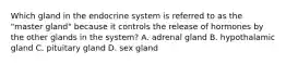 Which gland in the endocrine system is referred to as the "master gland" because it controls the release of hormones by the other glands in the system? A. adrenal gland B. hypothalamic gland C. pituitary gland D. sex gland