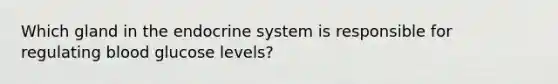 Which gland in the endocrine system is responsible for regulating blood glucose levels?