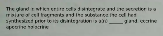 The gland in which entire cells disintegrate and the secretion is a mixture of cell fragments and the substance the cell had synthesized prior to its disintegration is a(n) ______ gland. eccrine apocrine holocrine