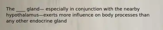 The ____ gland— especially in conjunction with the nearby hypothalamus—exerts more influence on body processes than any other endocrine gland