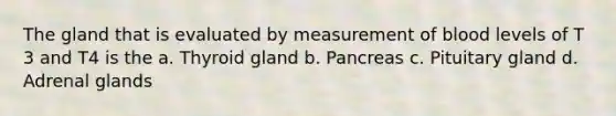 The gland that is evaluated by measurement of blood levels of T 3 and T4 is the a. Thyroid gland b. Pancreas c. Pituitary gland d. Adrenal glands