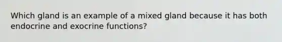 Which gland is an example of a mixed gland because it has both endocrine and exocrine functions?